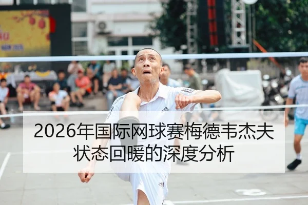 2026年国际网球赛梅德韦杰夫状态回暖的深度分析