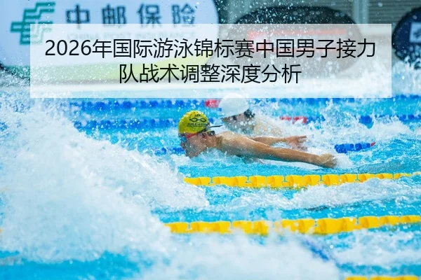 2026年国际游泳锦标赛中国男子接力队战术调整深度分析