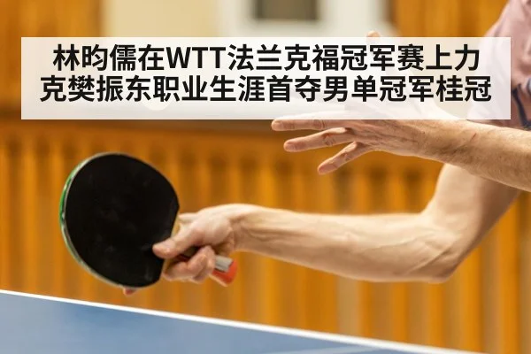 林昀儒在WTT法兰克福冠军赛上力克樊振东职业生涯首夺男单冠军桂冠