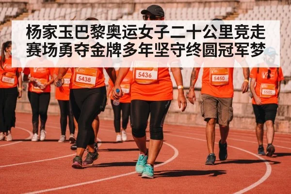 杨家玉巴黎奥运女子二十公里竞走赛场勇夺金牌多年坚守终圆冠军梦