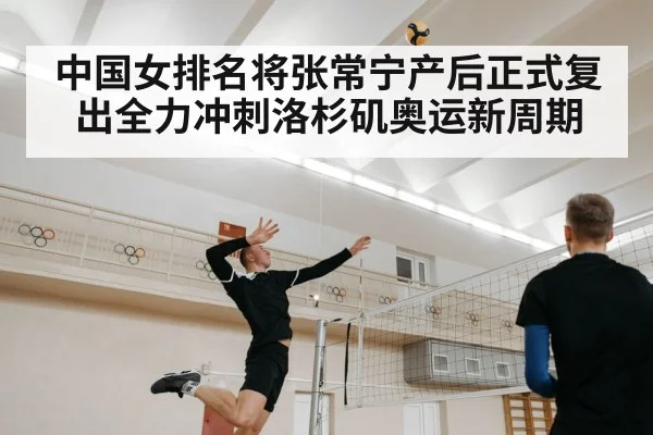 中国女排名将张常宁产后正式复出全力冲刺洛杉矶奥运新周期