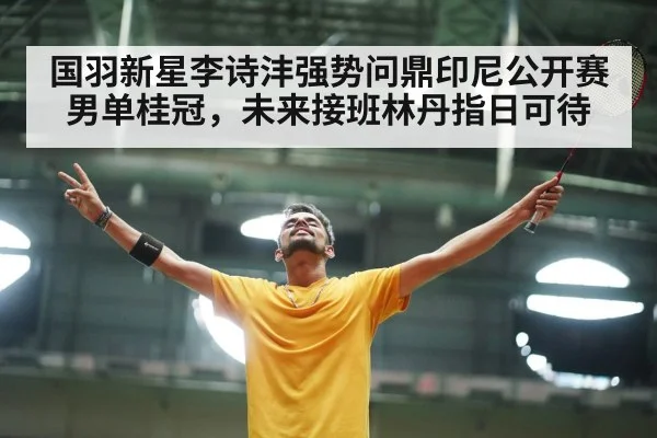 国羽新星李诗沣强势问鼎印尼公开赛男单桂冠，未来接班林丹指日可待